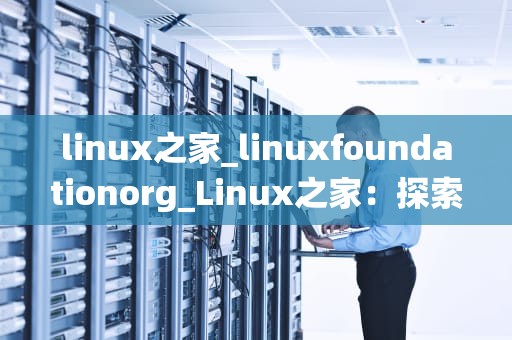 linux之家_linuxfoundationorg_Linux之家：探索开源操作系统的魅力