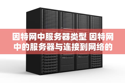 因特网中服务器类型 因特网中的服务器与连接到网络的其他计算机有主从关系