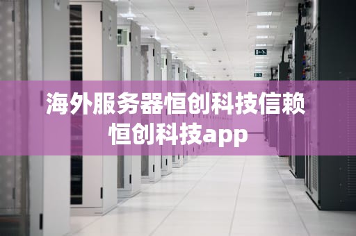 海外服务器恒创科技信赖 恒创科技app