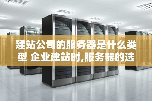 建站公司的服务器是什么类型 企业建站时,服务器的选择有哪几种方式