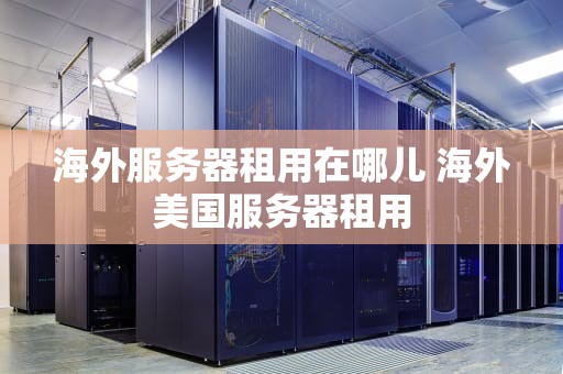 海外服务器租用在哪儿 海外美国服务器租用