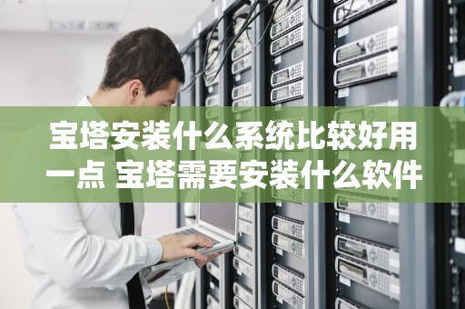 宝塔安装什么系统比较好用一点 宝塔需要安装什么软件