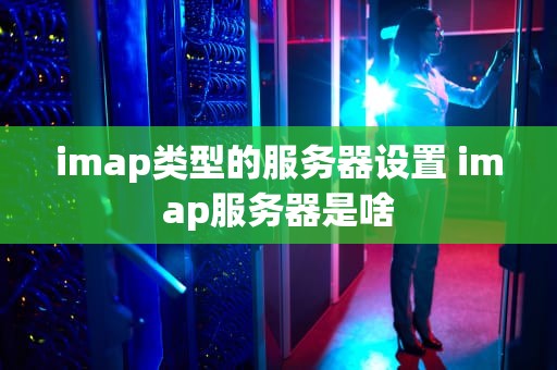 imap类型的服务器设置 imap服务器是啥