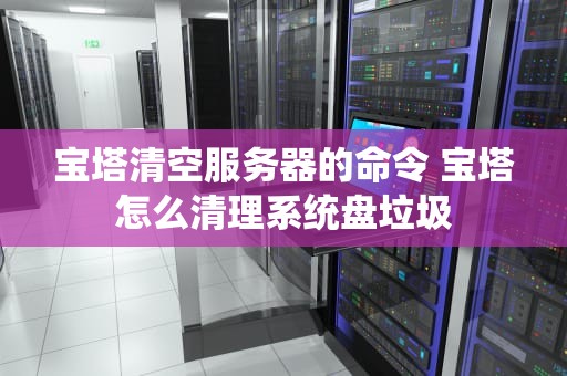 宝塔清空服务器的命令 宝塔怎么清理系统盘垃圾