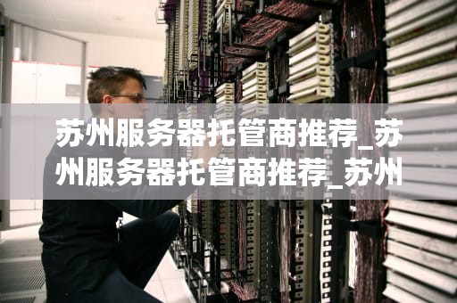 苏州服务器托管商推荐_苏州服务器托管商推荐_苏州服务器托管商推荐