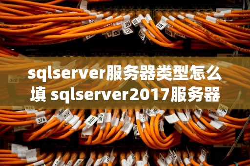 sqlserver服务器类型怎么填 sqlserver2017服务器名称填什么