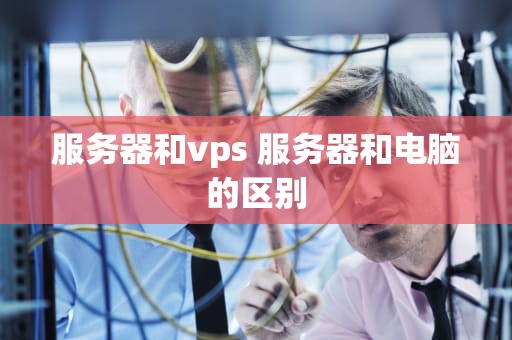 服务器和vps 服务器和电脑的区别