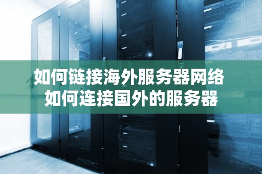 如何链接海外服务器网络 如何连接国外的服务器