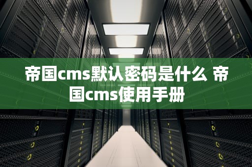 帝国cms默认密码是什么 帝国cms使用手册