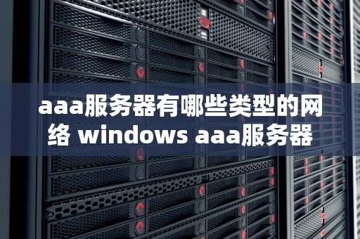 aaa服务器有哪些类型的网络 windows aaa服务器