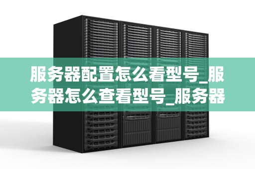 服务器配置怎么看型号_服务器怎么查看型号_服务器配置型号的识别与解读