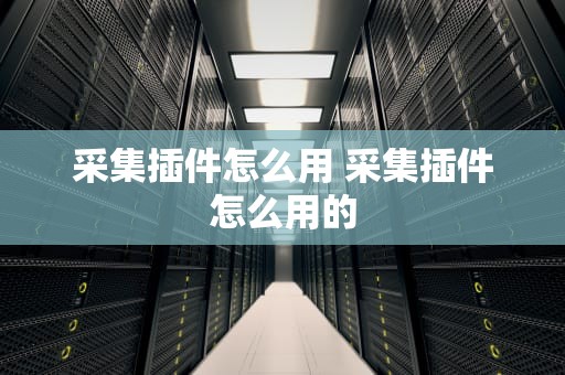 采集插件怎么用 采集插件怎么用的