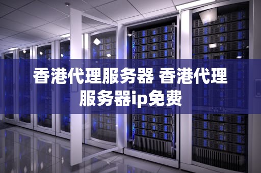 香港代理服务器 香港代理服务器ip免费