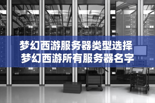 梦幻西游服务器类型选择 梦幻西游所有服务器名字