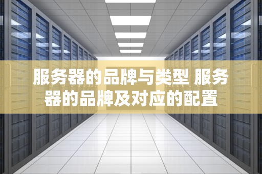 服务器的品牌与类型 服务器的品牌及对应的配置