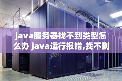 java服务器找不到类型怎么办 java运行报错,找不到主类