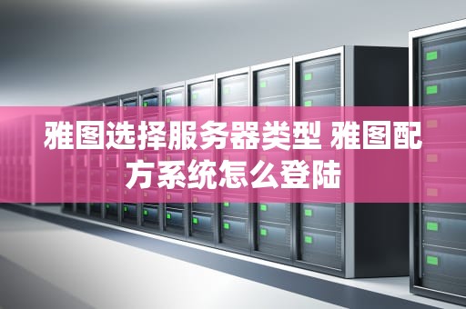 雅图选择服务器类型 雅图配方系统怎么登陆