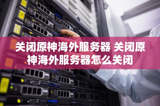 关闭原神海外服务器 关闭原神海外服务器怎么关闭