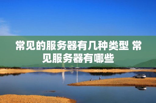 常见的服务器有几种类型 常见服务器有哪些