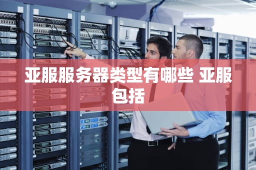 亚服服务器类型有哪些 亚服包括