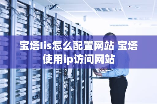 宝塔Iis怎么配置网站 宝塔使用ip访问网站