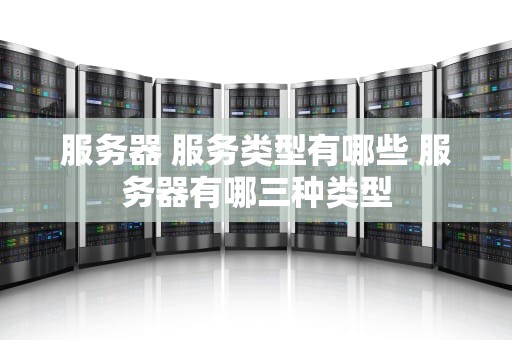 服务器 服务类型有哪些 服务器有哪三种类型