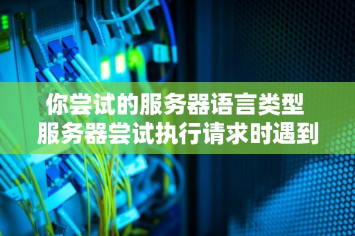 你尝试的服务器语言类型 服务器尝试执行请求时遇到了意外情况