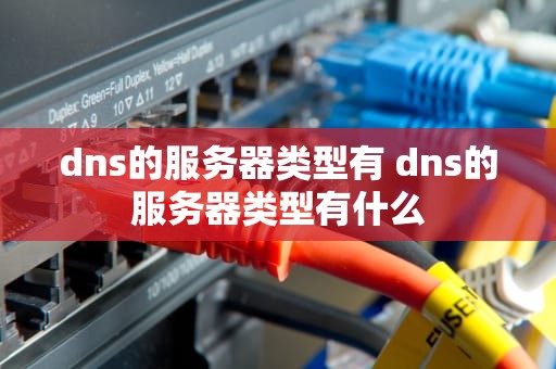 dns的服务器类型有 dns的服务器类型有什么