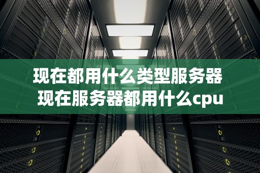 现在都用什么类型服务器 现在服务器都用什么cpu