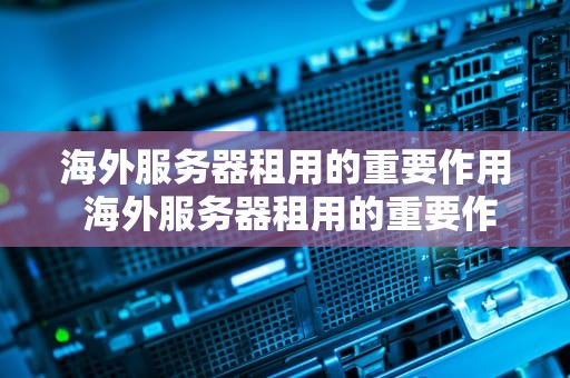 海外服务器租用的重要作用 海外服务器租用的重要作用不包括