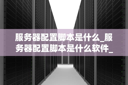 服务器配置脚本是什么_服务器配置脚本是什么软件_服务器配置脚本的基础知识和应用