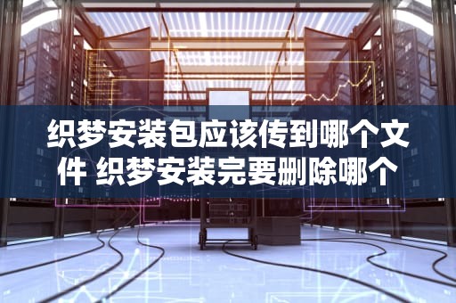 织梦安装包应该传到哪个文件 织梦安装完要删除哪个文件