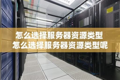怎么选择服务器资源类型 怎么选择服务器资源类型呢