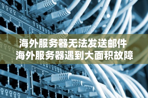 海外服务器无法发送邮件 海外服务器遇到大面积故障