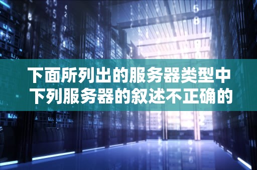 下面所列出的服务器类型中 下列服务器的叙述不正确的是什么