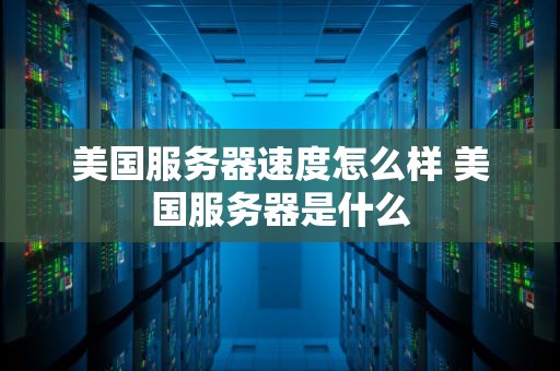 美国服务器速度怎么样 美国服务器是什么