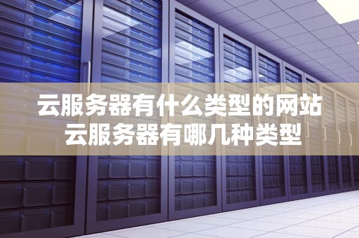 云服务器有什么类型的网站 云服务器有哪几种类型