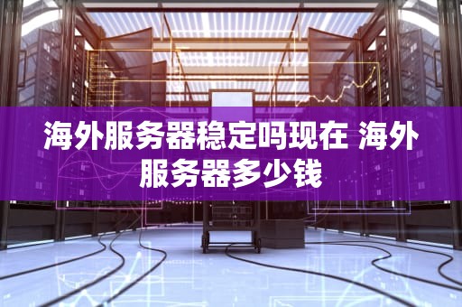 海外服务器稳定吗现在 海外服务器多少钱