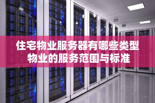 住宅物业服务器有哪些类型 物业的服务范围与标准