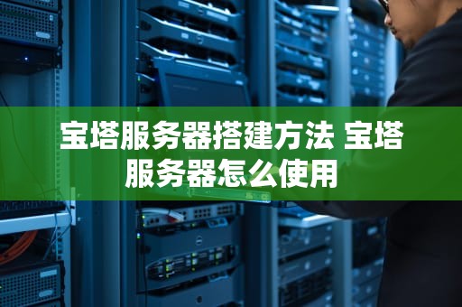 宝塔服务器搭建方法 宝塔服务器怎么使用