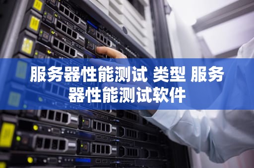 服务器性能测试 类型 服务器性能测试软件