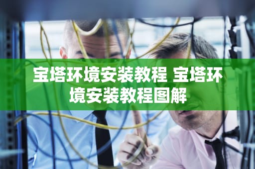 宝塔环境安装教程 宝塔环境安装教程图解