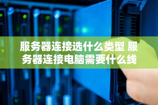 服务器连接选什么类型 服务器连接电脑需要什么线