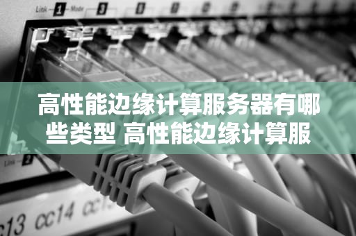 高性能边缘计算服务器有哪些类型 高性能边缘计算服务器有哪些类型设备