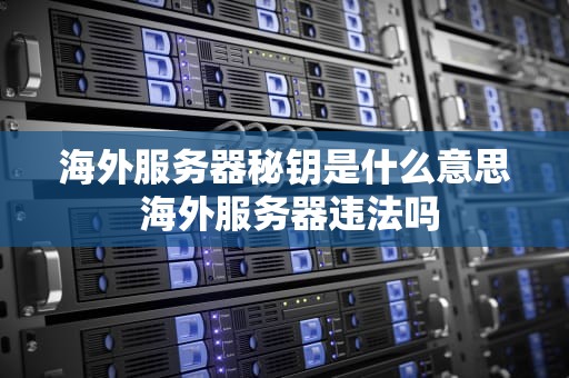 海外服务器秘钥是什么意思 海外服务器违法吗