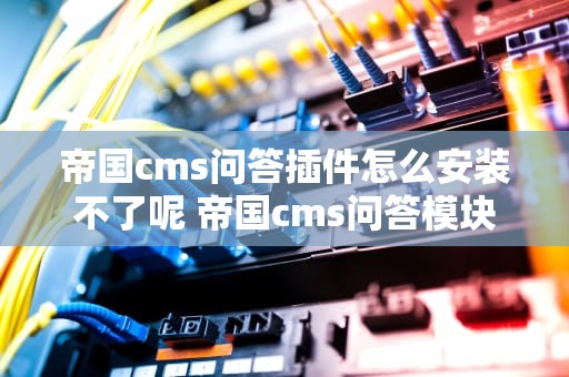 帝国cms问答插件怎么安装不了呢 帝国cms问答模块