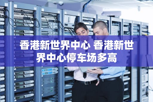 香港新世界中心 香港新世界中心停车场多高