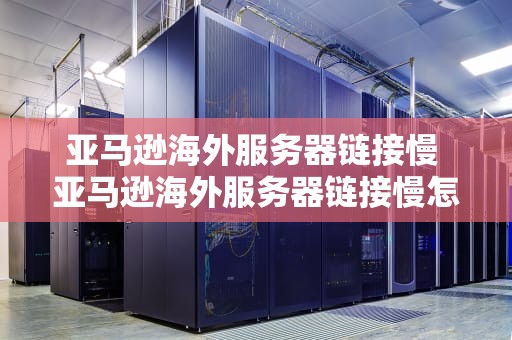 亚马逊海外服务器链接慢 亚马逊海外服务器链接慢怎么解决