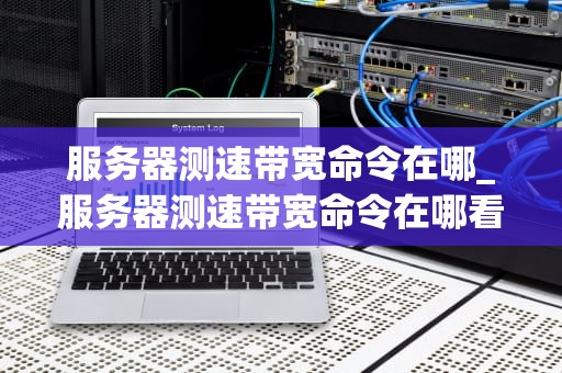 服务器测速带宽命令在哪_服务器测速带宽命令在哪看_服务器带宽测试命令详解