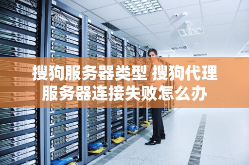 搜狗服务器类型 搜狗代理服务器连接失败怎么办